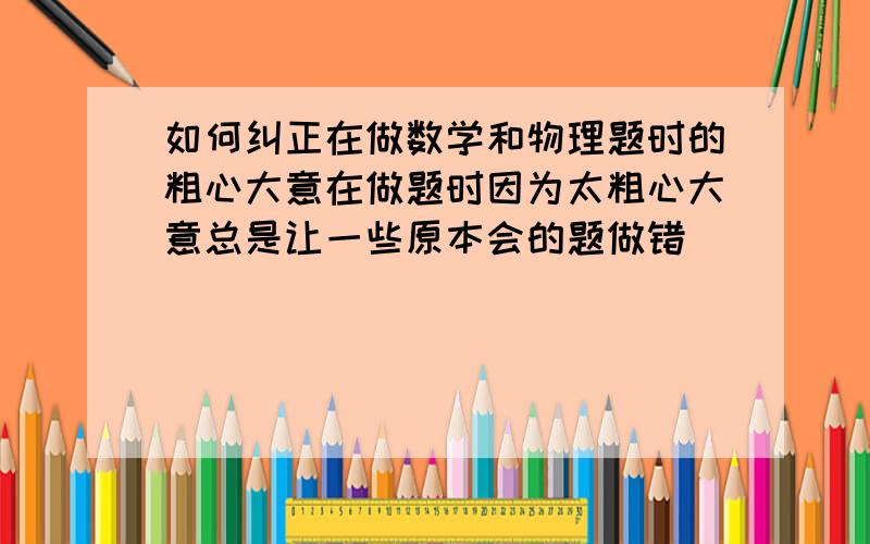 如何纠正在做数学和物理题时的粗心大意在做题时因为太粗心大意总是让一些原本会的题做错