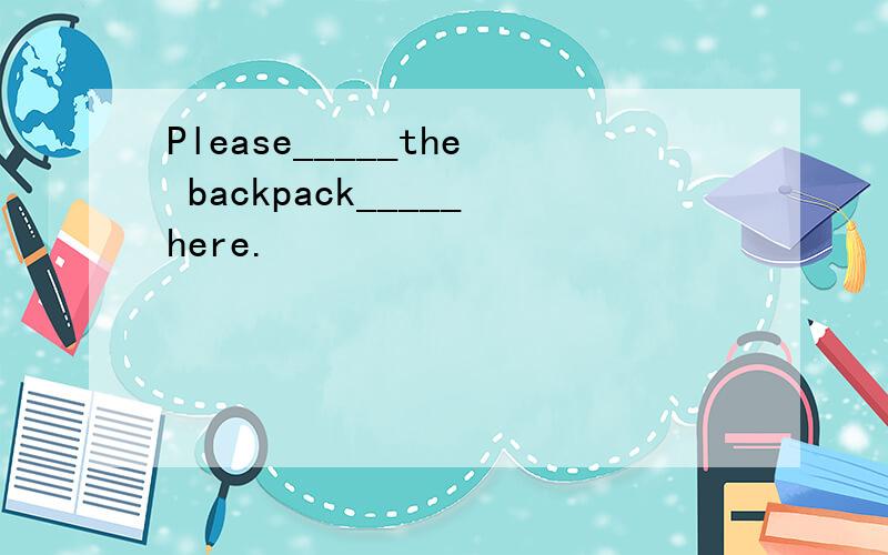 Please_____the backpack_____here.