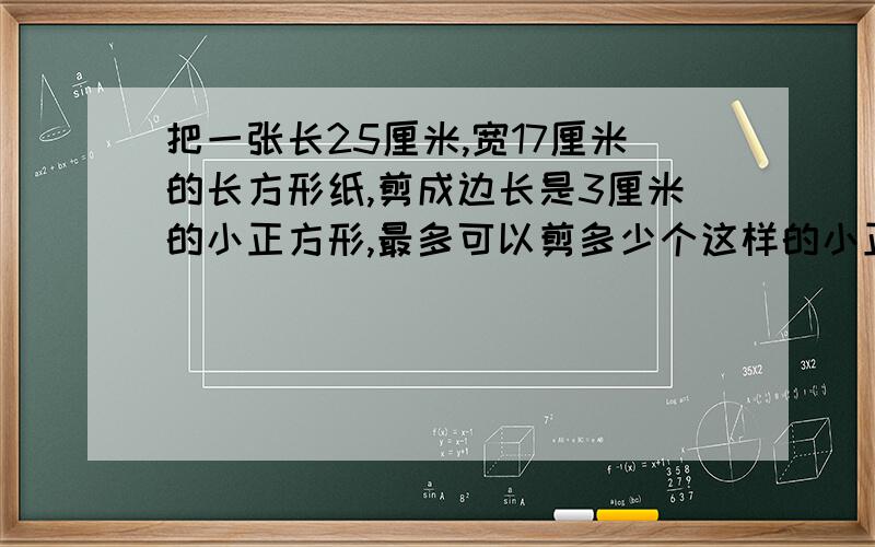 把一张长25厘米,宽17厘米的长方形纸,剪成边长是3厘米的小正方形,最多可以剪多少个这样的小正方形