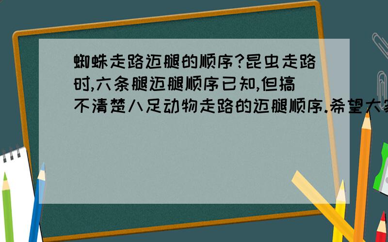 蜘蛛走路迈腿的顺序?昆虫走路时,六条腿迈腿顺序已知,但搞不清楚八足动物走路的迈腿顺序.希望大家指点!