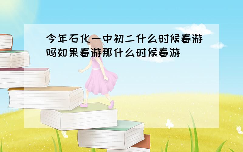 今年石化一中初二什么时候春游吗如果春游那什么时候春游