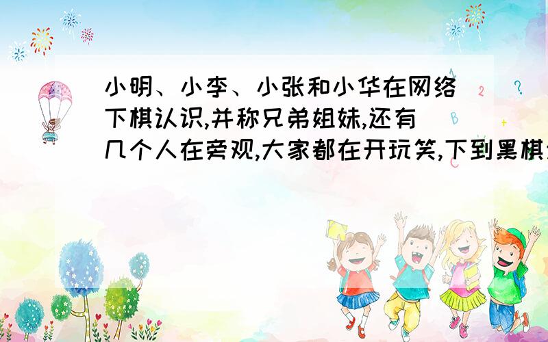 小明、小李、小张和小华在网络下棋认识,并称兄弟姐妹,还有几个人在旁观,大家都在开玩笑,下到黑棋走33时,小李说33禁手,哥哥姐姐牵手,小明说哥哥和姐姐还牵手呢?你还会理小明吗?