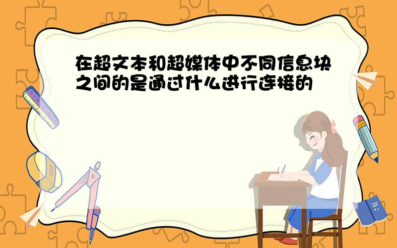 在超文本和超媒体中不同信息块之间的是通过什么进行连接的