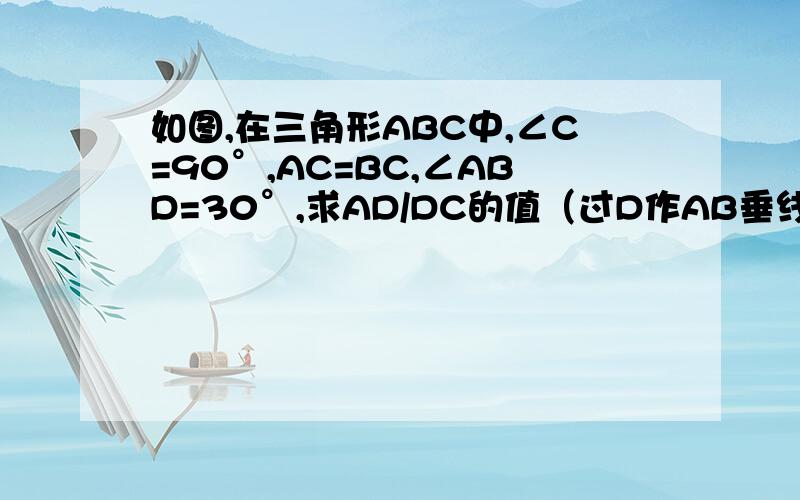 如图,在三角形ABC中,∠C=90°,AC=BC,∠ABD=30°,求AD/DC的值（过D作AB垂线,只要这一条辅助线!）