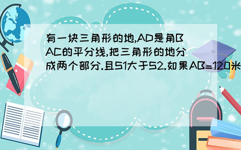 有一块三角形的地,AD是角BAC的平分线,把三角形的地分成两个部分.且S1大于S2.如果AB=120米,S1：S2=3：2,求AC的长.