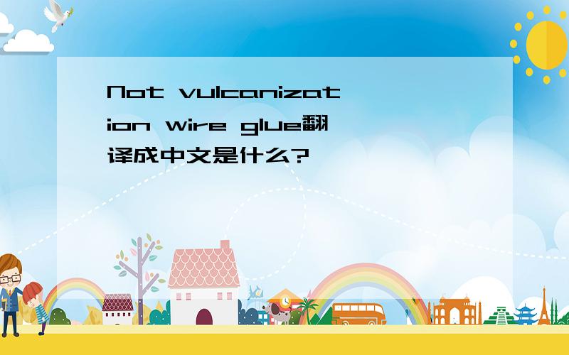 Not vulcanization wire glue翻译成中文是什么?