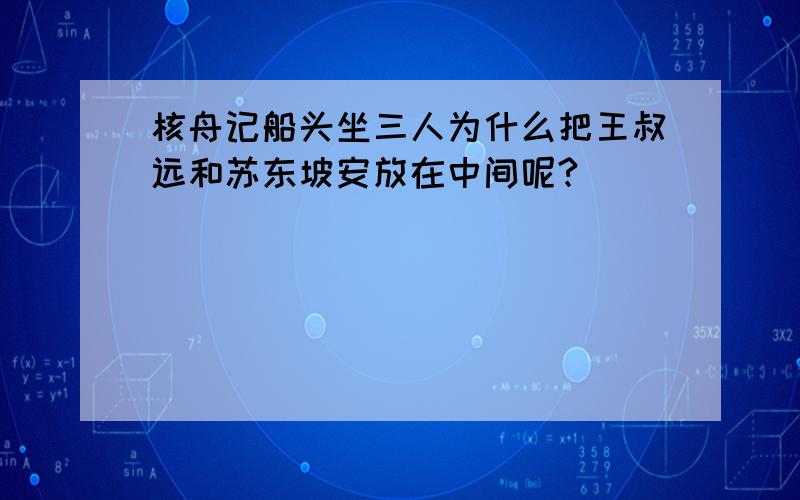 核舟记船头坐三人为什么把王叔远和苏东坡安放在中间呢?