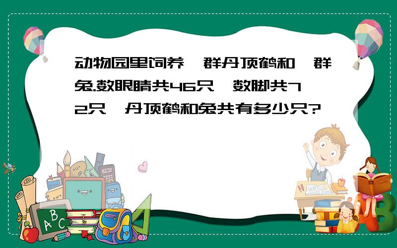 动物园里饲养一群丹顶鹤和一群兔.数眼睛共46只,数脚共72只,丹顶鹤和兔共有多少只?