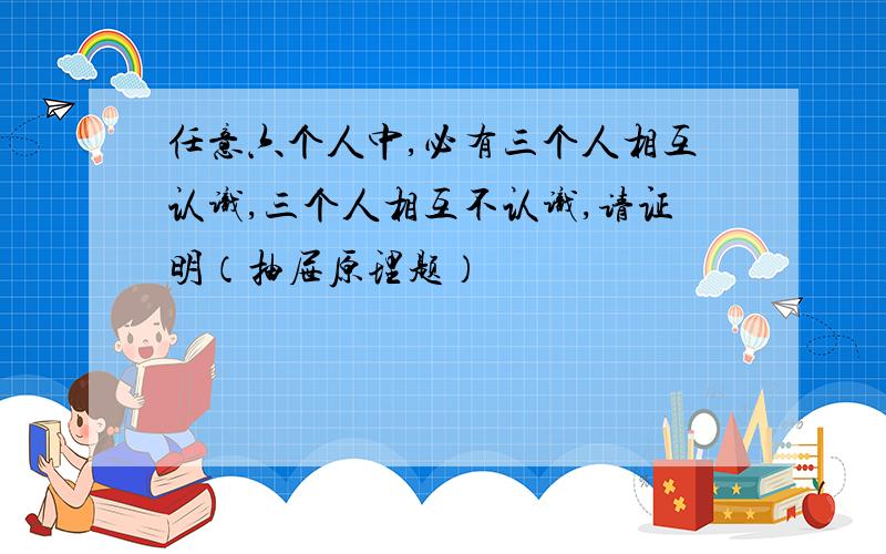 任意六个人中,必有三个人相互认识,三个人相互不认识,请证明（抽屉原理题）