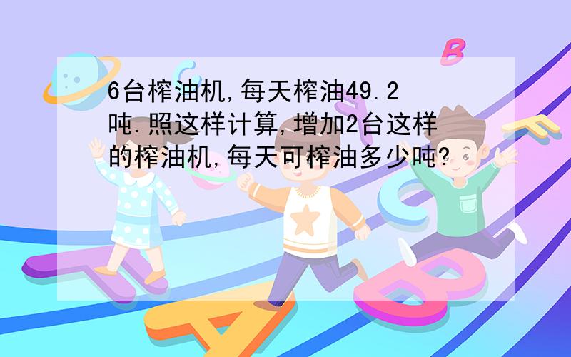 6台榨油机,每天榨油49.2吨.照这样计算,增加2台这样的榨油机,每天可榨油多少吨?