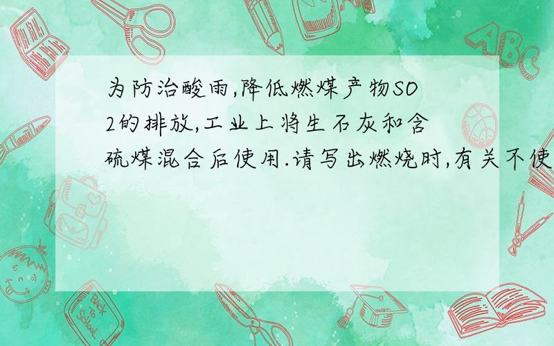 为防治酸雨,降低燃煤产物SO2的排放,工业上将生石灰和含硫煤混合后使用.请写出燃烧时,有关不使硫化合物进入大气的反应