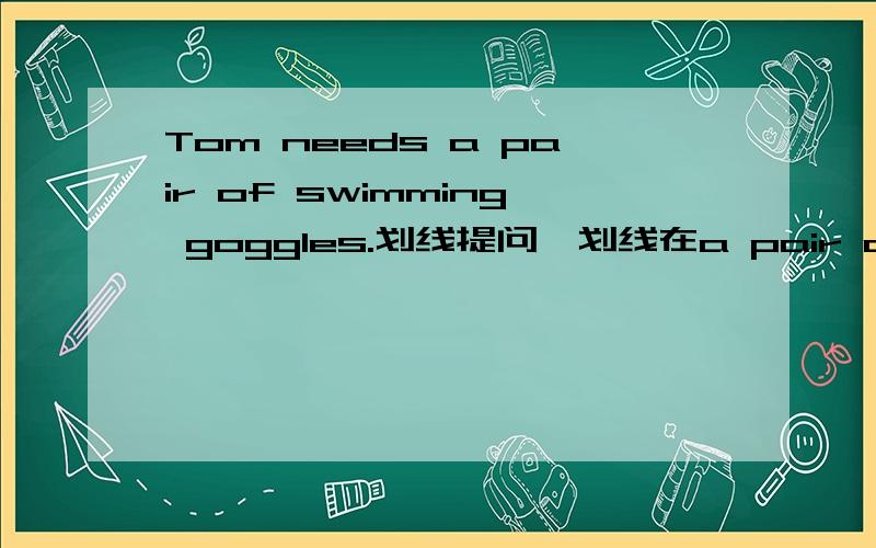 Tom needs a pair of swimming goggles.划线提问,划线在a pair of swimming goggles.