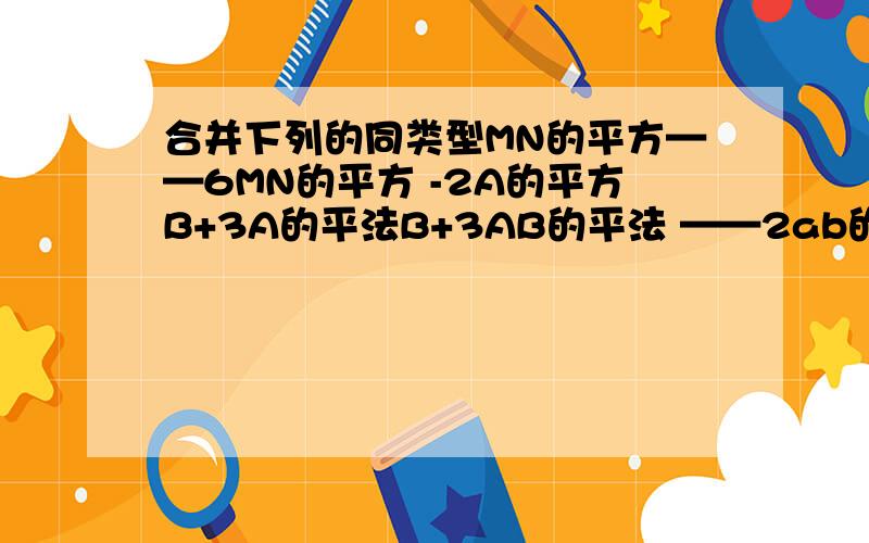 合并下列的同类型MN的平方——6MN的平方 -2A的平方B+3A的平法B+3AB的平法 ——2ab的平方3X的平方——6Y的平方——5xy——4x的平方+3y的平方说下方法加答案 方法第一 方法 合并同类型神马意思