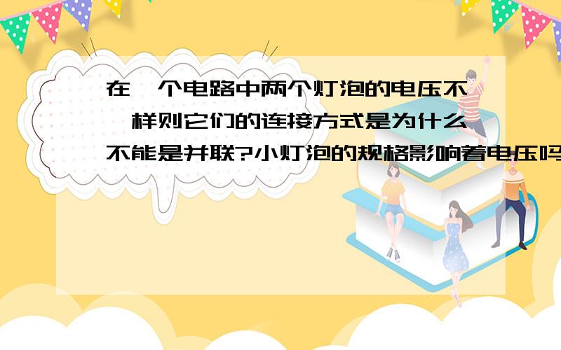 在一个电路中两个灯泡的电压不一样则它们的连接方式是为什么不能是并联?小灯泡的规格影响着电压吗?