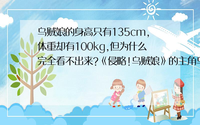 乌贼娘的身高只有135cm,体重却有100kg,但为什么完全看不出来?《侵略!乌贼娘》的主角乌贼娘,身高矮小,体重却很重.100kg,也就是200市斤,对于人来说,应该是很胖了.如果乌贼娘长得和机器猫一样