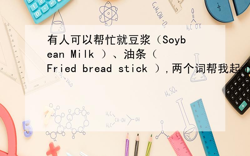 有人可以帮忙就豆浆（Soybean Milk ）、油条（Fried bread stick ）,两个词帮我起个英文名字吗?要说明理由哦