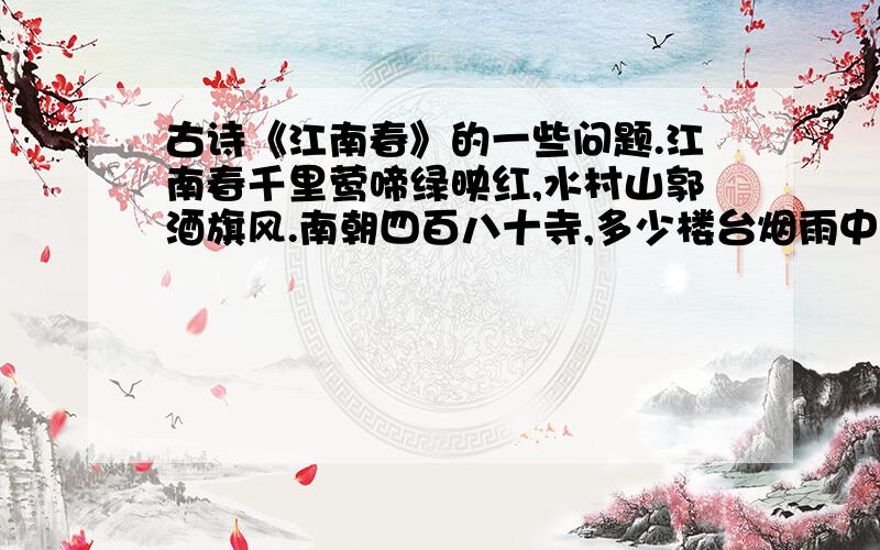 古诗《江南春》的一些问题.江南春千里莺啼绿映红,水村山郭酒旗风.南朝四百八十寺,多少楼台烟雨中.◎从诗中_______、_________、_______、______、_______可以看出春天来到了江南.◎说说下面词语