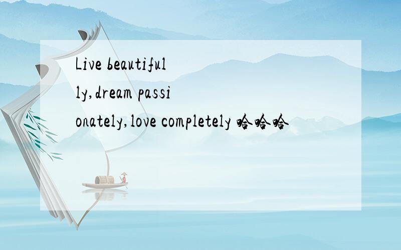 Live beautifully,dream passionately,love completely 哈哈哈