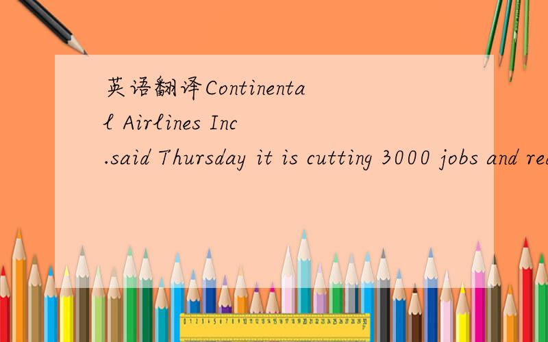 英语翻译Continental Airlines Inc.said Thursday it is cutting 3000 jobs and reducing capacity in the fourth quarter by 11 percent,citing record fuel costs and an industry in 