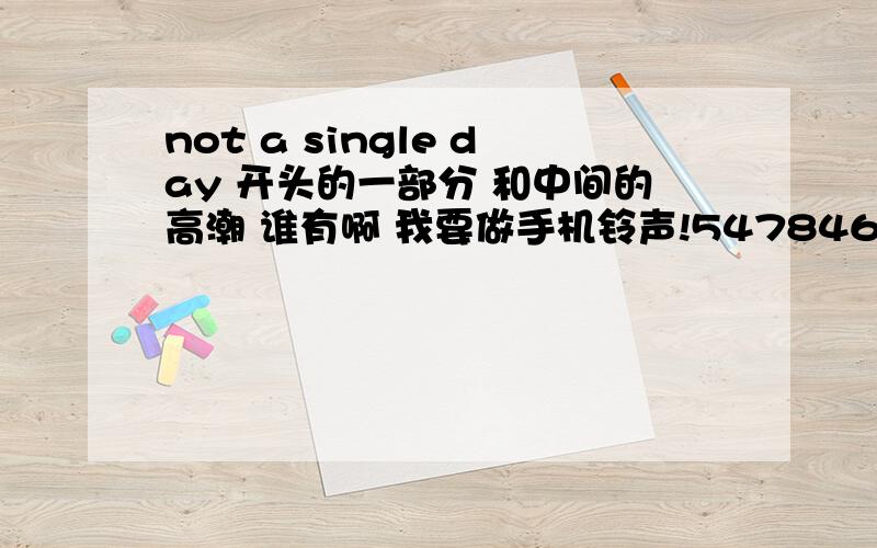 not a single day 开头的一部分 和中间的高潮 谁有啊 我要做手机铃声!547846625@qq.com