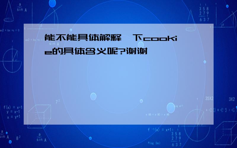 能不能具体解释一下cookie的具体含义呢?谢谢