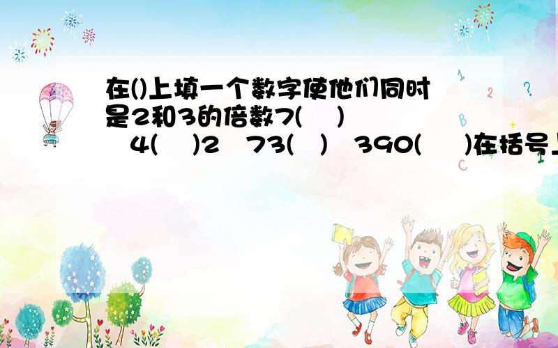 在()上填一个数字使他们同时是2和3的倍数7(    )   4(    )2   73(   )   390(     )在括号上填上2和3的倍数