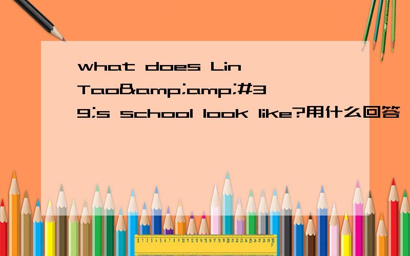 what does Lin Tao&amp;#39;s school look like?用什么回答,是用it looks like吗