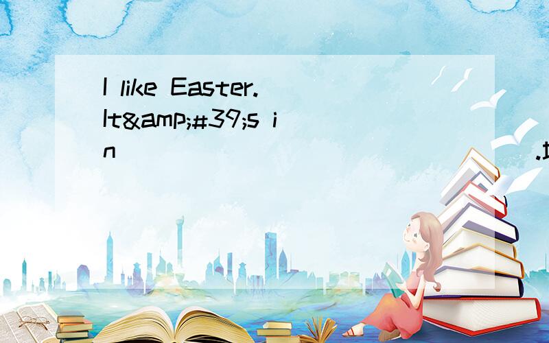 I like Easter.It&#39;s in ________________.填什么?
