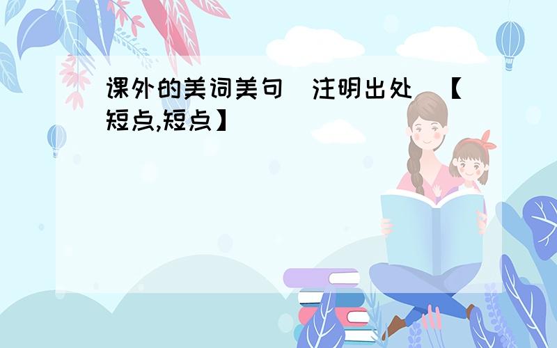 课外的美词美句（注明出处）【短点,短点】