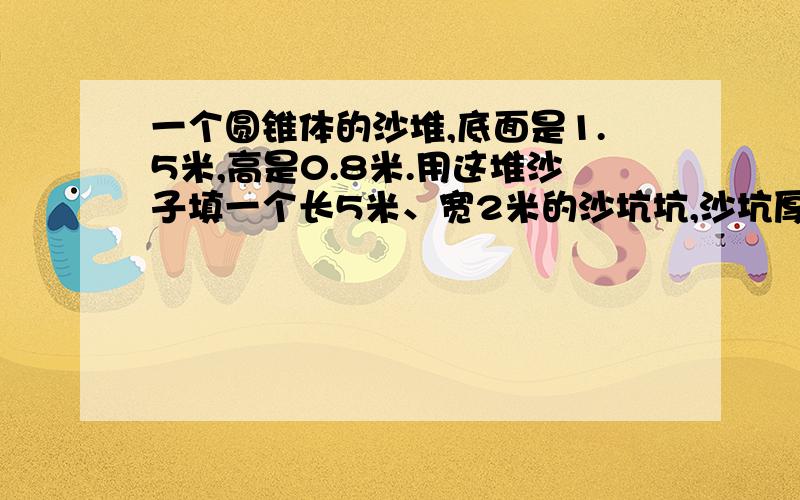 一个圆锥体的沙堆,底面是1.5米,高是0.8米.用这堆沙子填一个长5米、宽2米的沙坑坑,沙坑厚 度是多少