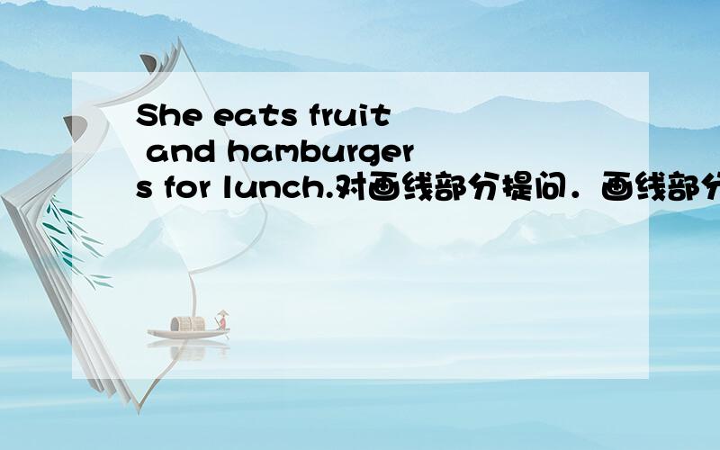 She eats fruit and hamburgers for lunch.对画线部分提问．画线部分是：fruit and hamburgers_____ _____ she _____ for lunch?