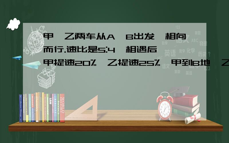 甲,乙两车从A,B出发,相向而行.速比是5:4,相遇后,甲提速20%,乙提速25%,甲到B地,乙离A地还有15KM.求两地相距用小学数学解并写出理由为什么这么做