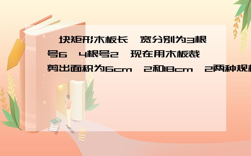 一块矩形木板长,宽分别为3根号6,4根号2,现在用木板裁剪出面积为6cm^2和18cm^2两种规格的正方形,能裁出大小正方形各几个?请通过计算说明