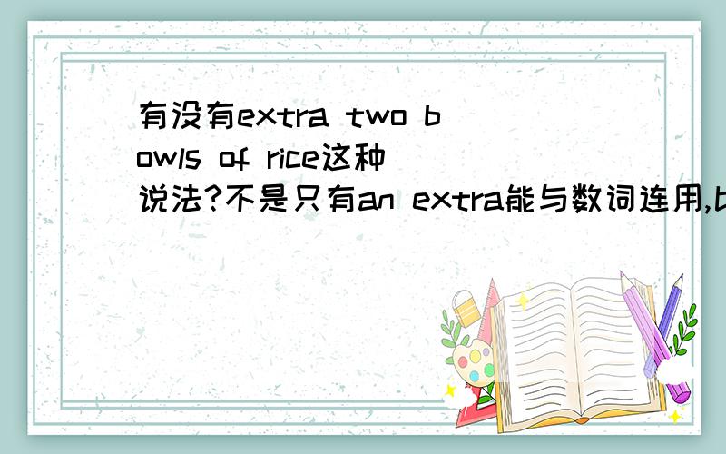 有没有extra two bowls of rice这种说法?不是只有an extra能与数词连用,比如An extra ten pounds.难道因为米饭不可数?