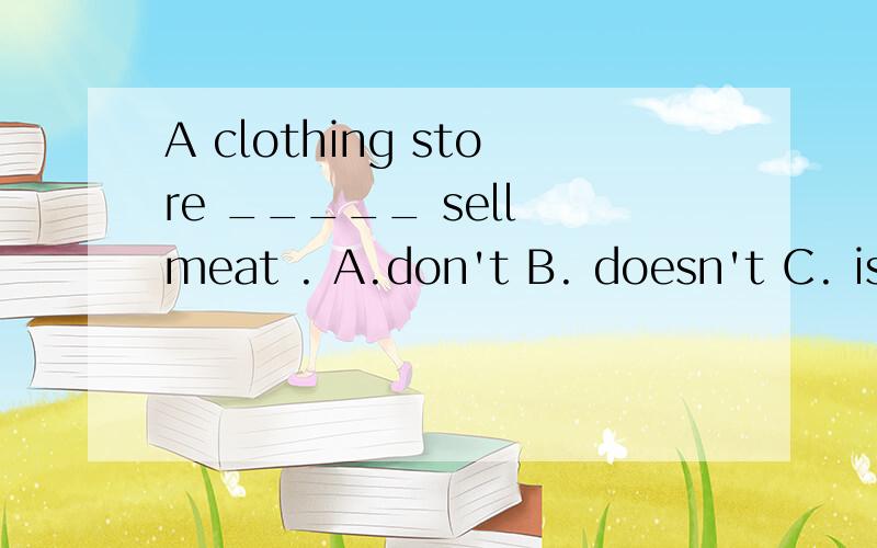 A clothing store _____ sell meat . A.don't B. doesn't C. isn't D. aren'thelp me!