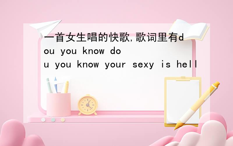 一首女生唱的快歌,歌词里有dou you know dou you know your sexy is hell