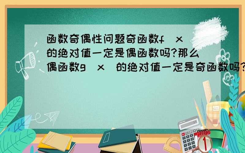 函数奇偶性问题奇函数f(x)的绝对值一定是偶函数吗?那么偶函数g(x)的绝对值一定是奇函数吗?