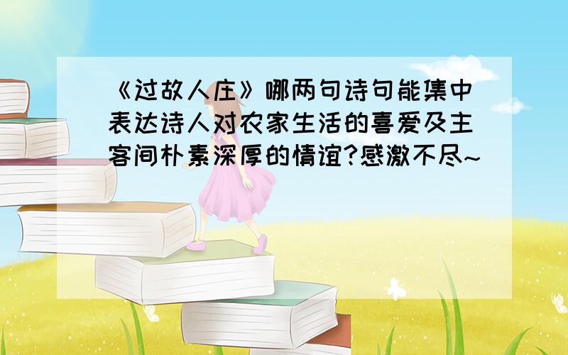 《过故人庄》哪两句诗句能集中表达诗人对农家生活的喜爱及主客间朴素深厚的情谊?感激不尽~