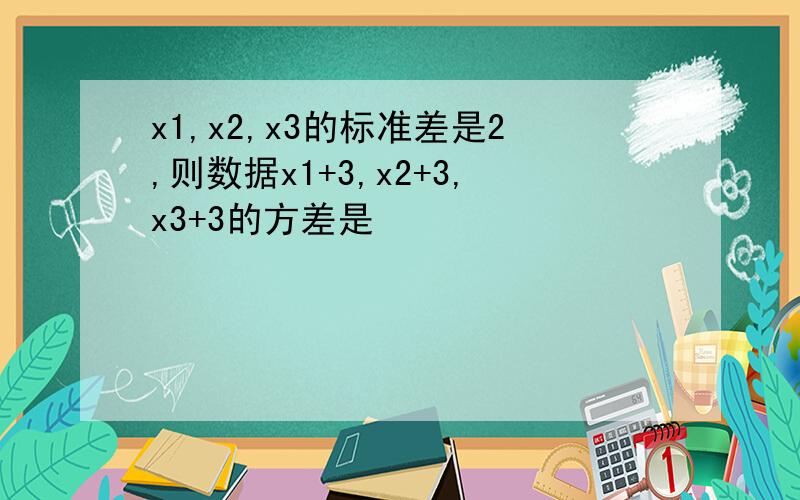 x1,x2,x3的标准差是2,则数据x1+3,x2+3,x3+3的方差是