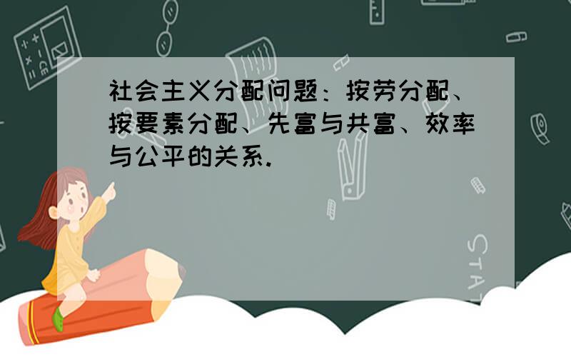 社会主义分配问题：按劳分配、按要素分配、先富与共富、效率与公平的关系.