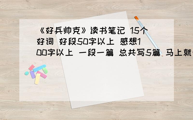 《好兵帅克》读书笔记 15个好词 好段50字以上 感想100字以上 一段一篇 总共写5篇 马上就开学啦!快 一定要遵守要求啊!