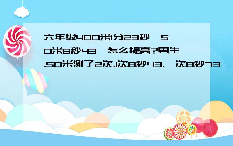 六年级400米1分23秒,50米8秒43,怎么提高?男生，50米测了2次，1次8秒43，一次8秒73