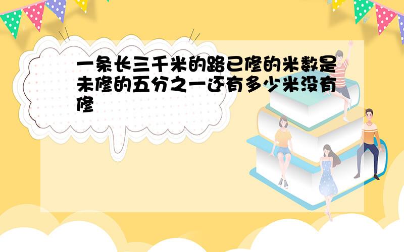 一条长三千米的路已修的米数是未修的五分之一还有多少米没有修