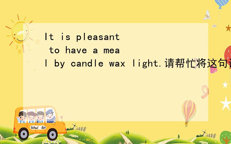 It is pleasant to have a meal by candle wax light.请帮忙将这句话翻成英文,