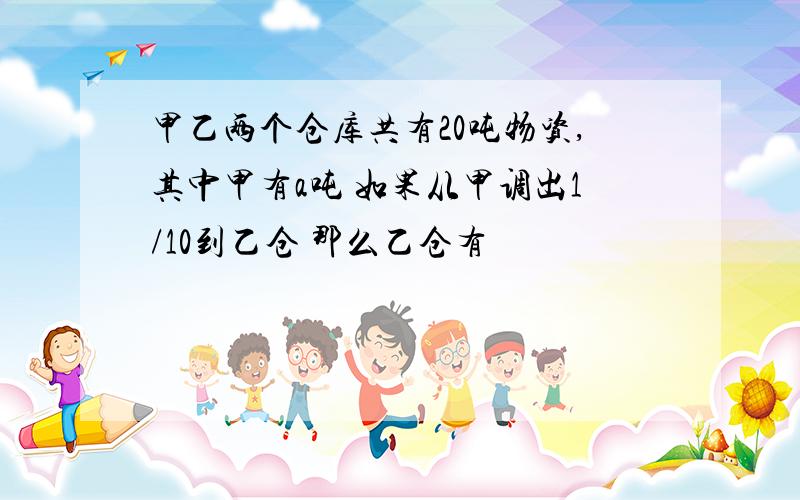 甲乙两个仓库共有20吨物资,其中甲有a吨 如果从甲调出1/10到乙仓 那么乙仓有