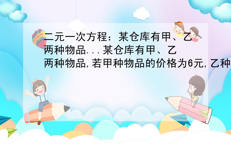 二元一次方程：某仓库有甲、乙两种物品...某仓库有甲、乙两种物品,若甲种物品的价格为6元,乙种物品的价格为11元,而且将这些物品全部售出,销售额为310元,那么甲、乙两种物品各多少个?卷