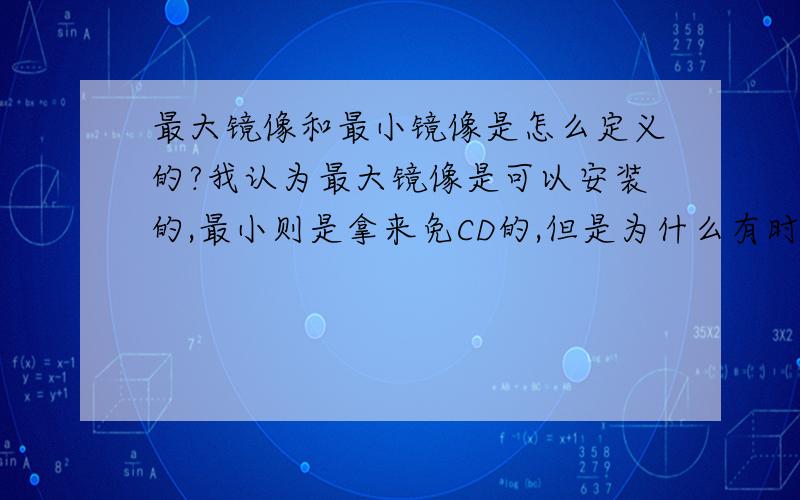 最大镜像和最小镜像是怎么定义的?我认为最大镜像是可以安装的,最小则是拿来免CD的,但是为什么有时最大镜像比最小镜像还小?