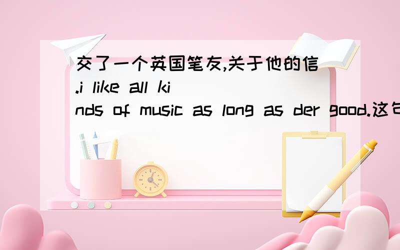 交了一个英国笔友,关于他的信.i like all kinds of music as long as der good.这句话里的der是什么单词的缩写?国外好象都写“简体”的：比如you写成u.要不帮我翻译一下这句话也可以.拜托了：but der da m