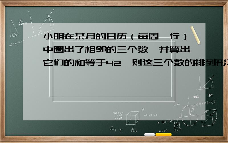 小明在某月的日历（每周一行）中圈出了相邻的三个数,并算出它们的和等于42,则这三个数的排列形不可能是（ ）A xxx B xx C xx D xx x xx