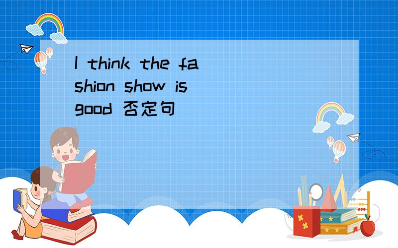 I think the fashion show is good 否定句